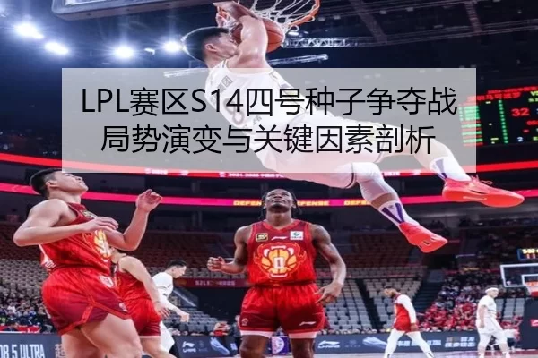 LPL赛区S14四号种子争夺战 局势演变与关键因素剖析