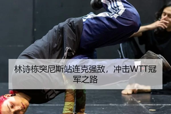 林诗栋突尼斯站连克强敌，冲击WTT冠军之路