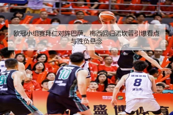 欧冠小组赛拜仁对阵巴萨，梅西回归诺坎普引爆看点与胜负悬念