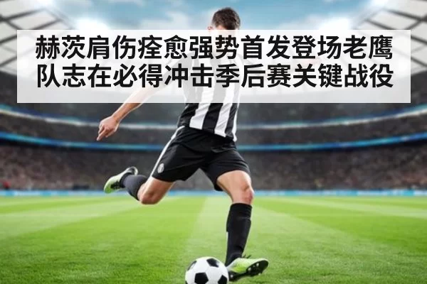 赫茨肩伤痊愈强势首发登场老鹰队志在必得冲击季后赛关键战役