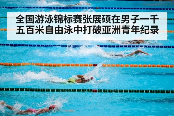 全国游泳锦标赛张展硕在男子一千五百米自由泳中打破亚洲青年纪录