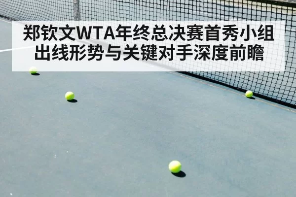 郑钦文WTA年终总决赛首秀小组出线形势与关键对手深度前瞻