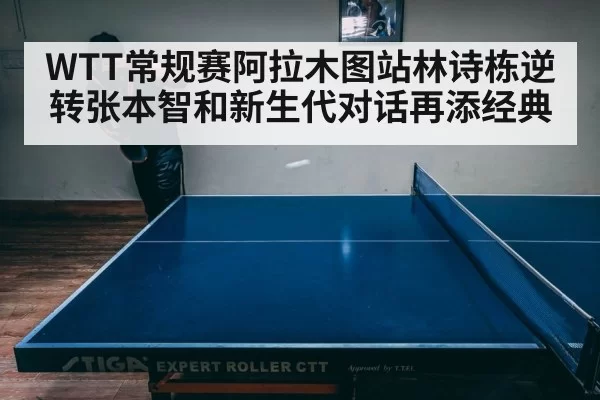 WTT常规赛阿拉木图站林诗栋逆转张本智和新生代对话再添经典