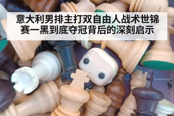 意大利男排主打双自由人战术世锦赛一黑到底夺冠背后的深刻启示