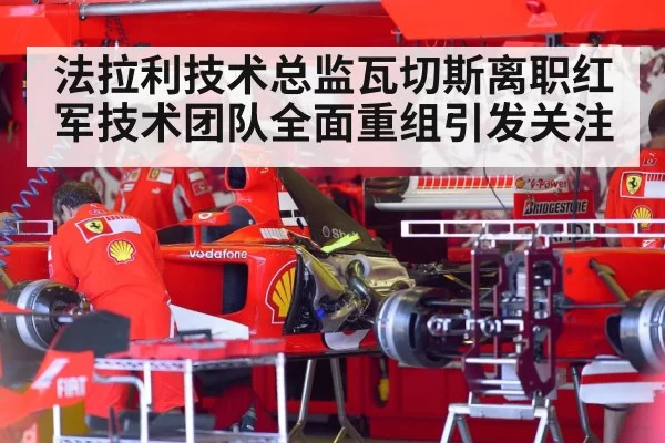 法拉利技术总监瓦切斯离职红军技术团队全面重组引发关注