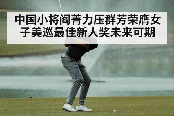 中国小将阎菁力压群芳荣膺女子美巡最佳新人奖未来可期