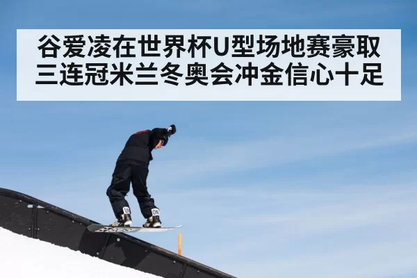 谷爱凌在世界杯U型场地赛豪取三连冠米兰冬奥会冲金信心十足