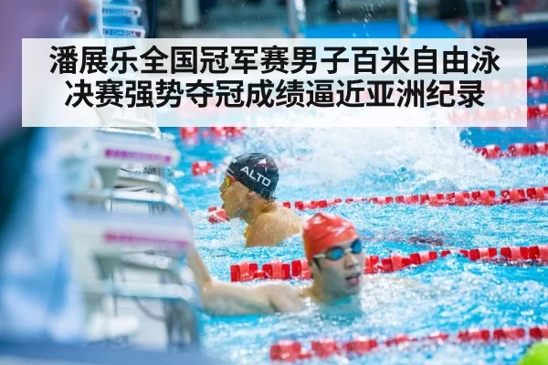 潘展乐全国冠军赛男子百米自由泳决赛强势夺冠成绩逼近亚洲纪录