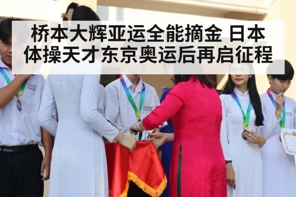 桥本大辉亚运全能摘金 日本体操天才东京奥运后再启征程