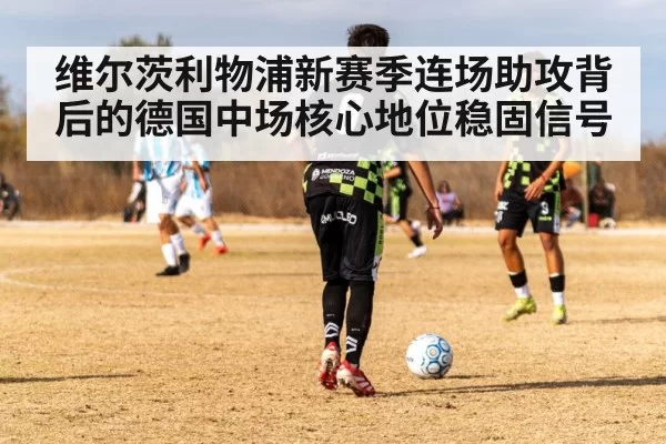 维尔茨利物浦新赛季连场助攻背后的德国中场核心地位稳固信号